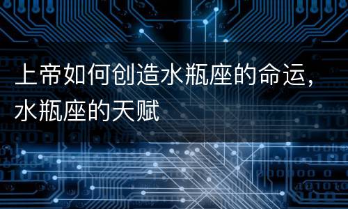 上帝如何创造水瓶座的命运，水瓶座的天赋