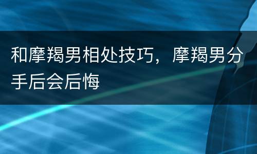 和摩羯男相处技巧，摩羯男分手后会后悔
