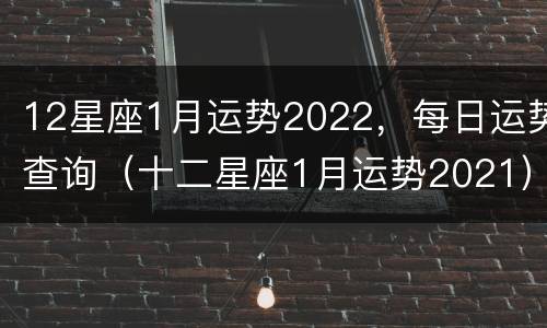 12星座1月运势2022，每日运势查询（十二星座1月运势2021）