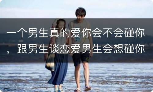 一个男生真的爱你会不会碰你，跟男生谈恋爱男生会想碰你吗