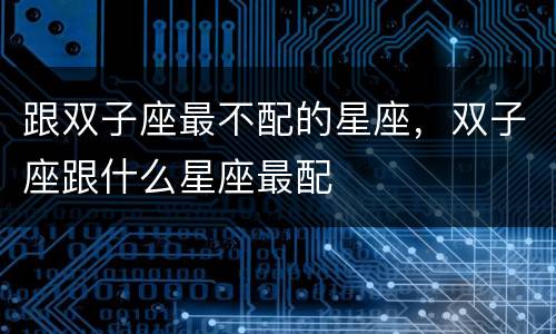 跟双子座最不配的星座，双子座跟什么星座最配