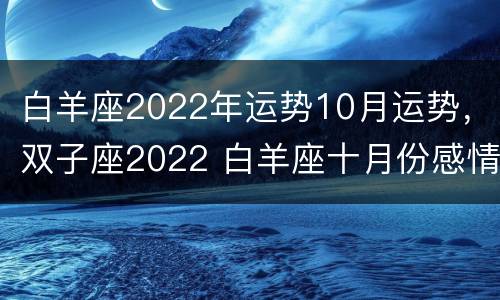 白羊座2022年运势10月运势，双子座2022 白羊座十月份感情运势2020