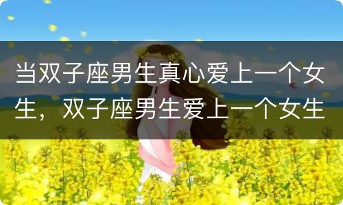 当双子座男生真心爱上一个女生，双子座男生爱上一个女生的表现