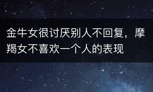 金牛女很讨厌别人不回复，摩羯女不喜欢一个人的表现