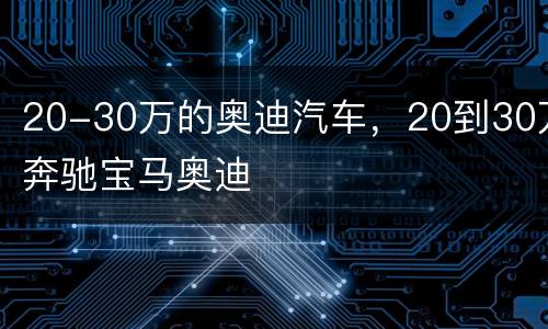 20-30万的奥迪汽车，20到30万奔驰宝马奥迪