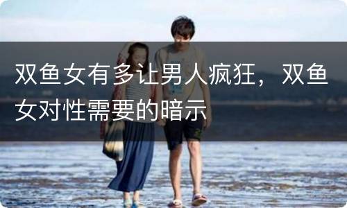 双鱼女有多让男人疯狂，双鱼女对性需要的暗示