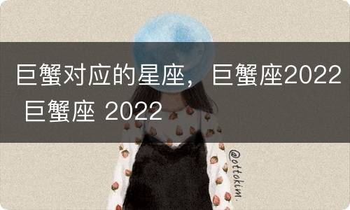 巨蟹对应的星座，巨蟹座2022 巨蟹座 2022