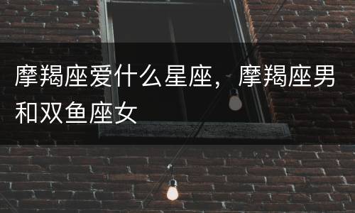 摩羯座爱什么星座，摩羯座男和双鱼座女