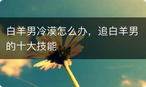 白羊男冷漠怎么办，追白羊男的十大技能