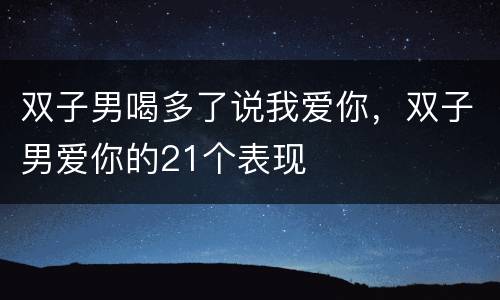 双子男喝多了说我爱你，双子男爱你的21个表现