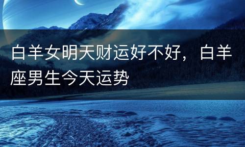 白羊女明天财运好不好，白羊座男生今天运势