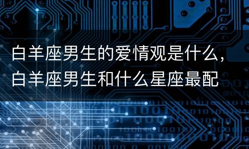 白羊座男生的爱情观是什么，白羊座男生和什么星座最配