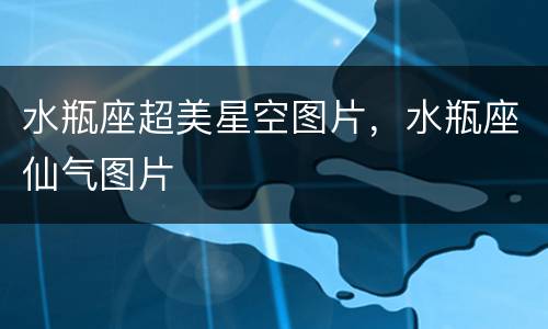 水瓶座超美星空图片，水瓶座仙气图片