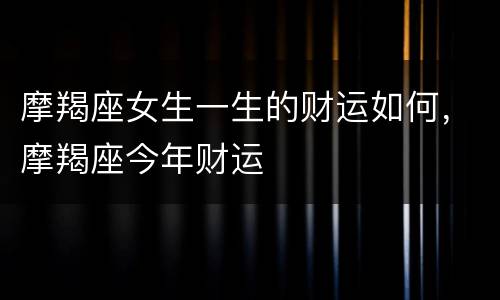 摩羯座女生一生的财运如何，摩羯座今年财运