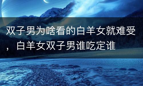 双子男为啥看的白羊女就难受，白羊女双子男谁吃定谁