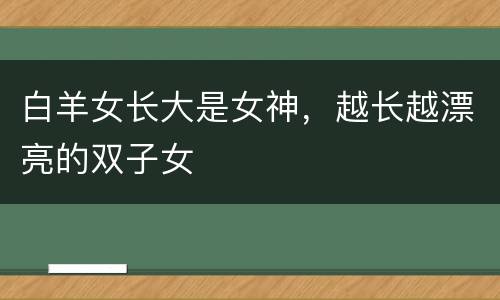 白羊女长大是女神，越长越漂亮的双子女
