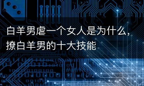 白羊男虐一个女人是为什么，撩白羊男的十大技能