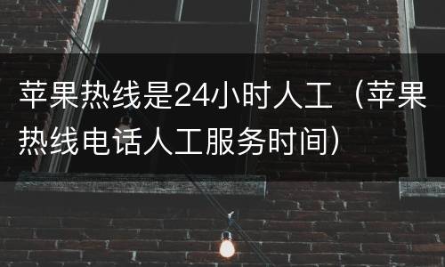 苹果热线是24小时人工（苹果热线电话人工服务时间）