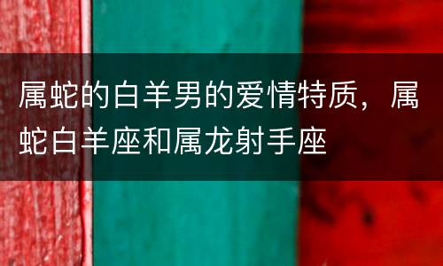 属蛇的白羊男的爱情特质，属蛇白羊座和属龙射手座