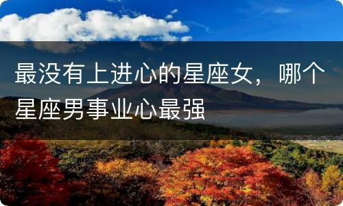 最没有上进心的星座女，哪个星座男事业心最强