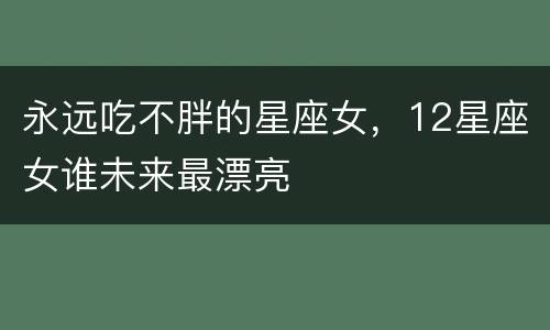 永远吃不胖的星座女，12星座女谁未来最漂亮