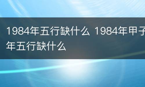 1984年五行缺什么 1984年甲子年五行缺什么