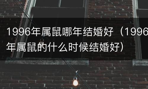 1996年属鼠哪年结婚好（1996年属鼠的什么时候结婚好）