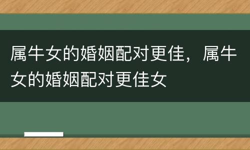 属牛女的婚姻配对更佳，属牛女的婚姻配对更佳女