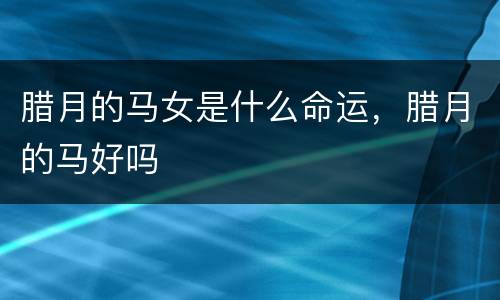 腊月的马女是什么命运，腊月的马好吗