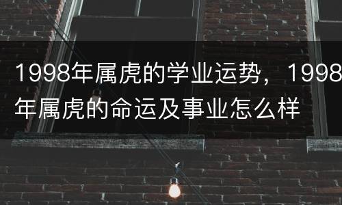 1998年属虎的学业运势，1998年属虎的命运及事业怎么样