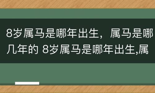 8岁属马是哪年出生，属马是哪几年的 8岁属马是哪年出生,属马是哪几年的