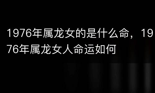 1976年属龙女的是什么命，1976年属龙女人命运如何