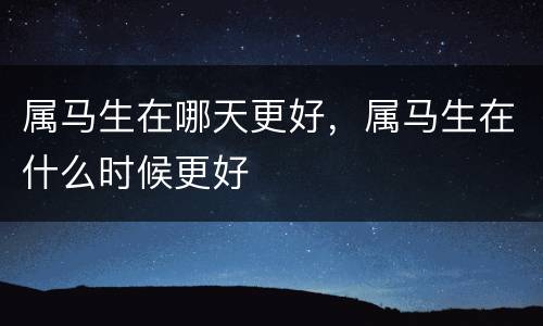属马生在哪天更好，属马生在什么时候更好