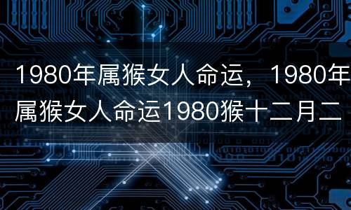 1980年属猴女人命运，1980年属猴女人命运1980猴十二月二五晚上八点生女