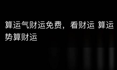 算运气财运免费，看财运 算运势算财运