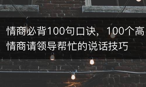 情商必背100句口诀，100个高情商请领导帮忙的说话技巧
