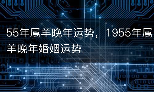 55年属羊晚年运势，1955年属羊晚年婚姻运势