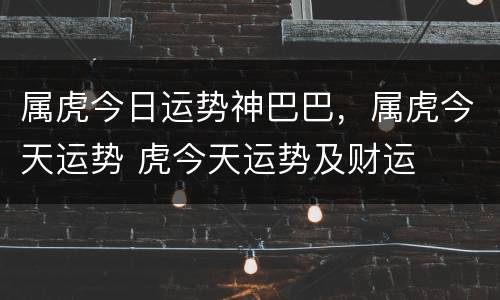 属虎今日运势神巴巴，属虎今天运势 虎今天运势及财运
