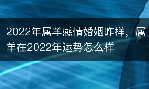 2022年属羊感情婚姻咋样，属羊在2022年运势怎么样