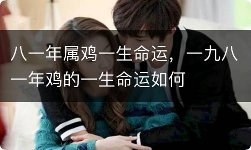 八一年属鸡一生命运，一九八一年鸡的一生命运如何