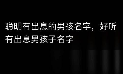 聪明有出息的男孩名字，好听有出息男孩子名字