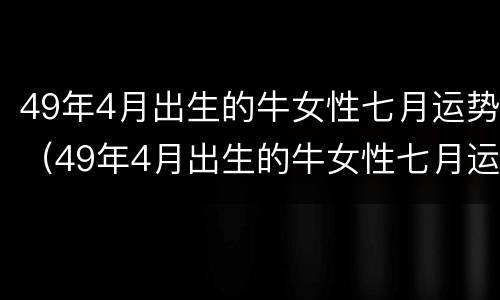 49年4月出生的牛女性七月运势（49年4月出生的牛女性七月运势怎么样）