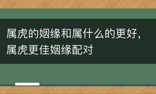 属虎的姻缘和属什么的更好，属虎更佳姻缘配对