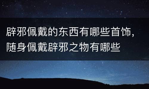 辟邪佩戴的东西有哪些首饰，随身佩戴辟邪之物有哪些