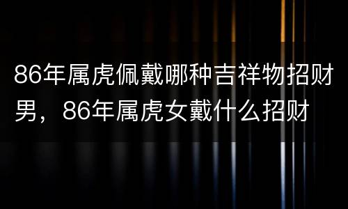 86年属虎佩戴哪种吉祥物招财男，86年属虎女戴什么招财