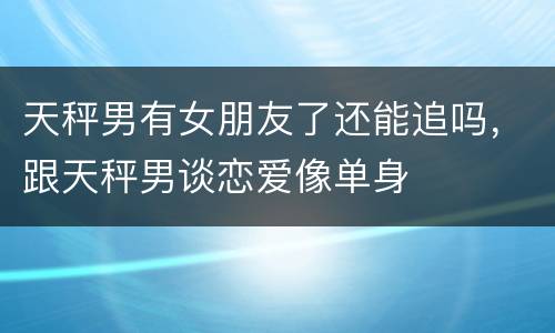 天秤男有女朋友了还能追吗，跟天秤男谈恋爱像单身