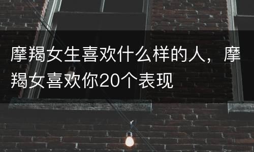摩羯女生喜欢什么样的人，摩羯女喜欢你20个表现