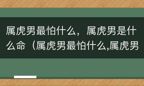 属虎男最怕什么，属虎男是什么命（属虎男最怕什么,属虎男是什么命格）