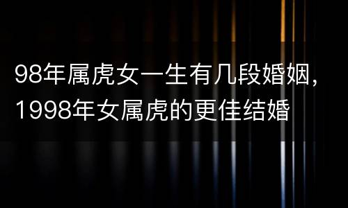 98年属虎女一生有几段婚姻，1998年女属虎的更佳结婚