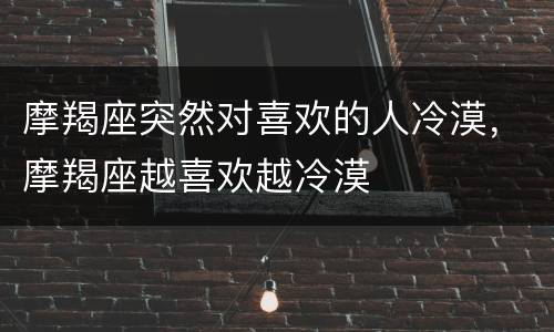 摩羯座突然对喜欢的人冷漠，摩羯座越喜欢越冷漠
